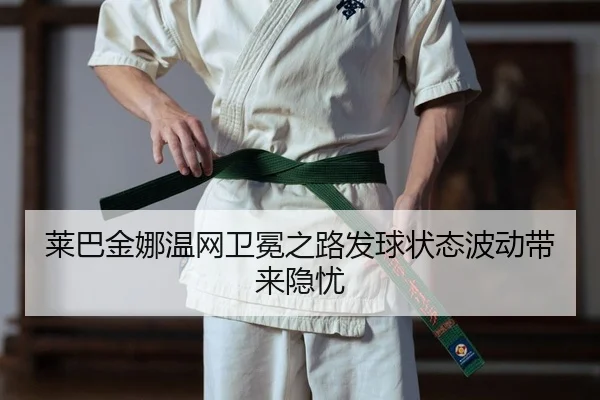 莱巴金娜温网卫冕之路发球状态波动带来隐忧