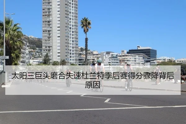 太阳三巨头磨合失速杜兰特季后赛得分骤降背后原因
