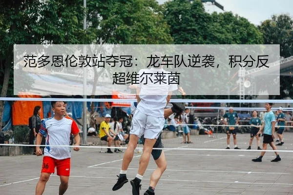 范多恩伦敦站夺冠：龙车队逆袭，积分反超维尔莱茵